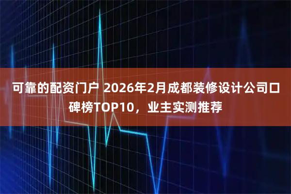 可靠的配资门户 2026年2月成都装修设计公司口碑榜TOP10，业主实测推荐