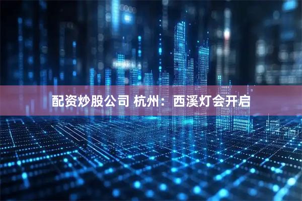 配资炒股公司 杭州：西溪灯会开启