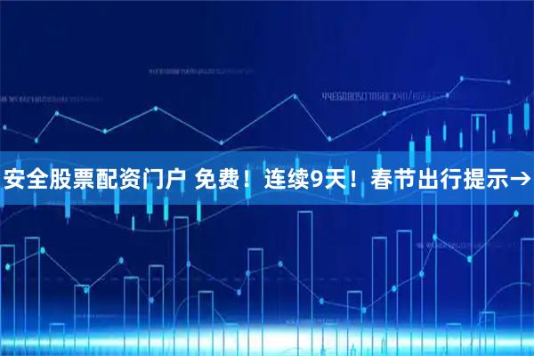 安全股票配资门户 免费！连续9天！春节出行提示→