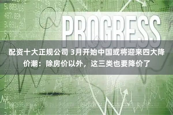 配资十大正规公司 3月开始中国或将迎来四大降价潮：除房价以外，这三类也要降价了