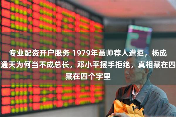 专业配资开户服务 1979年聂帅荐人遭拒，杨成武资历通天为何当不成总长，邓小平摆手拒绝，真相藏在四个字里