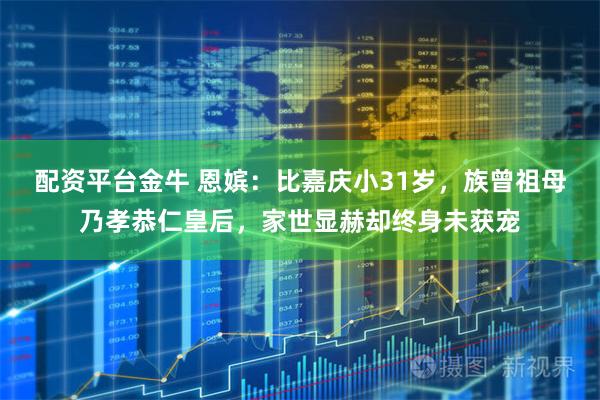 配资平台金牛 恩嫔：比嘉庆小31岁，族曾祖母乃孝恭仁皇后，家世显赫却终身未获宠