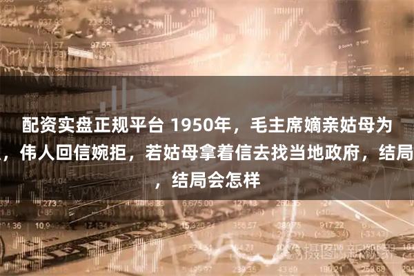 配资实盘正规平台 1950年，毛主席嫡亲姑母为子求职，伟人回信婉拒，若姑母拿着信去找当地政府，结局会怎样