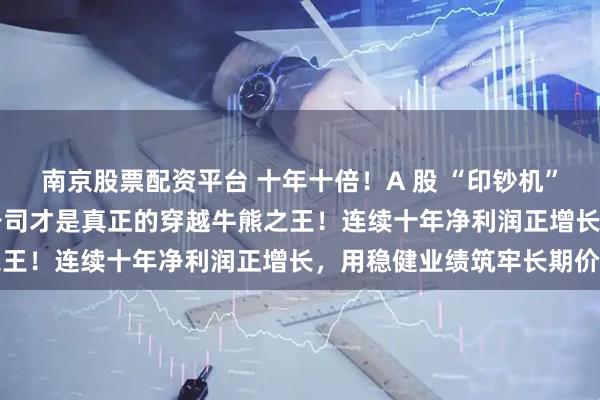 南京股票配资平台 十年十倍!A 股 “印钞机” 名单流出,这 30 家公司才是真正的穿越牛熊之王!连续十年净利润正增长,用稳健业绩筑牢长期价值