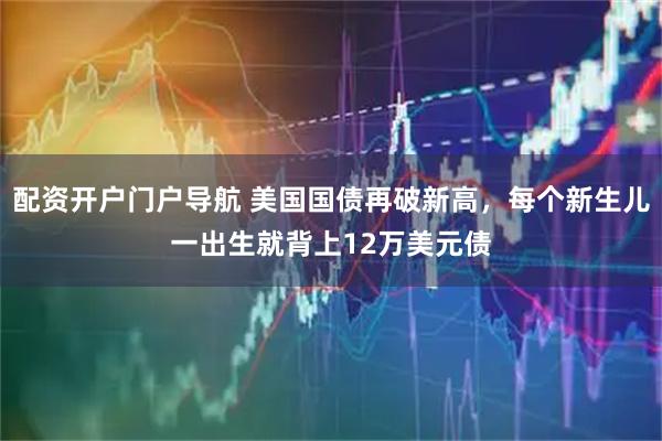 配资开户门户导航 美国国债再破新高，每个新生儿一出生就背上12万美元债