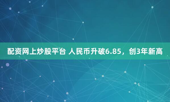 配资网上炒股平台 人民币升破6.85，创3年新高