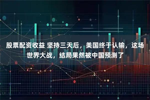股票配资收益 坚持三天后，美国终于认输，这场世界大战，结局果然被中国预测了