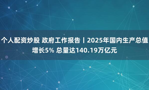 个人配资炒股 政府工作报告丨2025年国内生产总值增长5% 总量达140.19万亿元