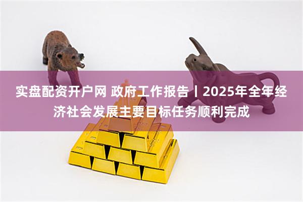 实盘配资开户网 政府工作报告丨2025年全年经济社会发展主要目标任务顺利完成