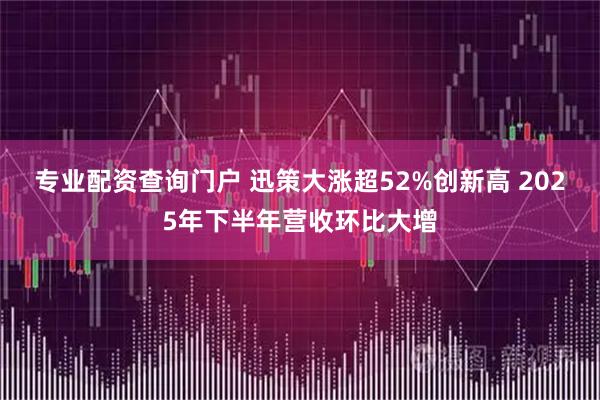 专业配资查询门户 迅策大涨超52%创新高 2025年下半年营收环比大增