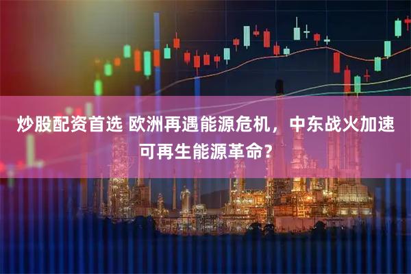 炒股配资首选 欧洲再遇能源危机，中东战火加速可再生能源革命？