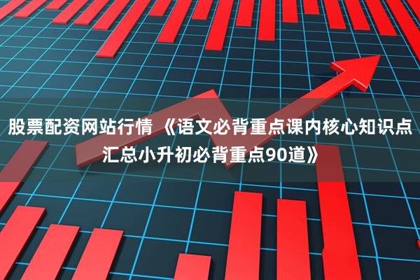 股票配资网站行情 《语文必背重点课内核心知识点汇总小升初必背重点90道》