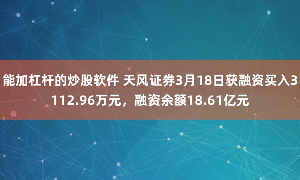 能加杠杆的炒股软件 天风证券3月18日获融资买入3112.96万元，融资余额18.61亿元