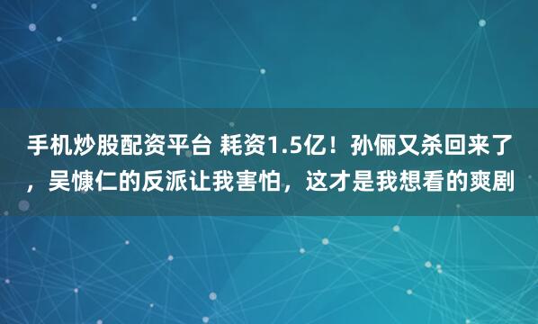 手机炒股配资平台 耗资1.5亿！孙俪又杀回来了，吴慷仁的反派让我害怕，这才是我想看的爽剧