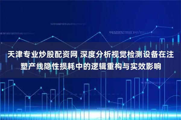 天津专业炒股配资网 深度分析视觉检测设备在注塑产线隐性损耗中的逻辑重构与实效影响