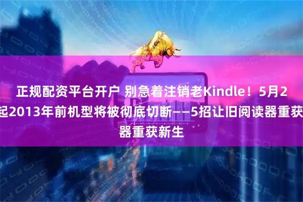 正规配资平台开户 别急着注销老Kindle!5月20日起2013年前机型将被彻底切断——5招让旧阅读器重获新生