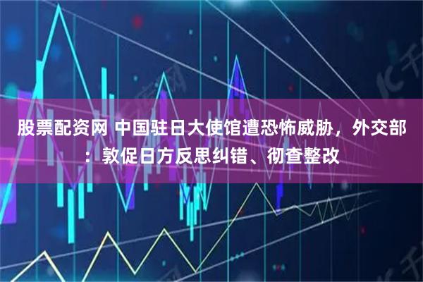 股票配资网 中国驻日大使馆遭恐怖威胁，外交部：敦促日方反思纠错、彻查整改