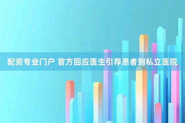 配资专业门户 官方回应医生引荐患者到私立医院