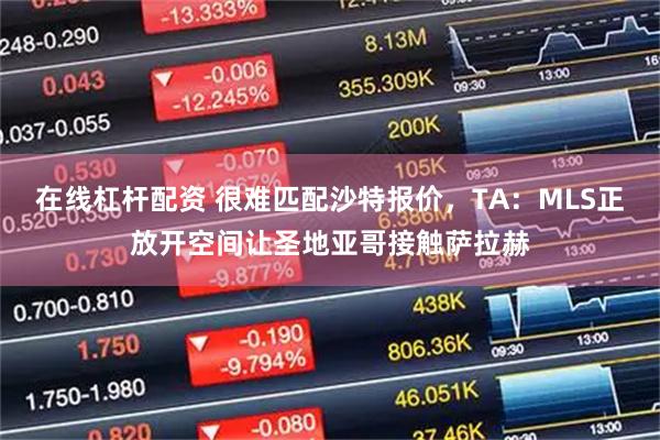 在线杠杆配资 很难匹配沙特报价，TA：MLS正放开空间让圣地亚哥接触萨拉赫
