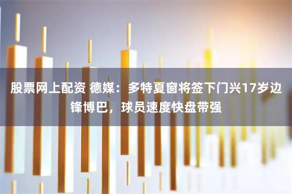 股票网上配资 德媒：多特夏窗将签下门兴17岁边锋博巴，球员速度快盘带强