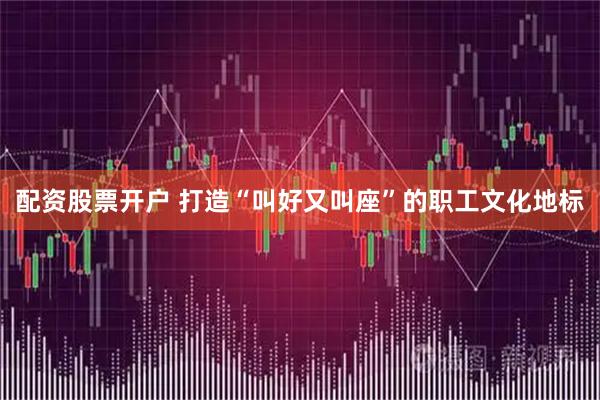 配资股票开户 打造“叫好又叫座”的职工文化地标