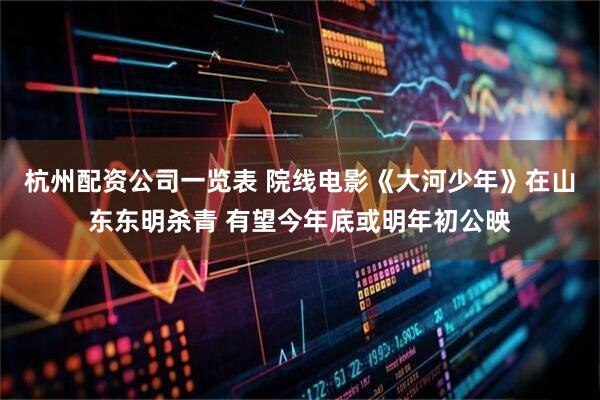 杭州配资公司一览表 院线电影《大河少年》在山东东明杀青 有望今年底或明年初公映