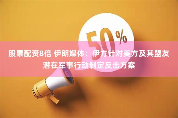 股票配资8倍 伊朗媒体：伊方针对美方及其盟友潜在军事行动制定反击方案
