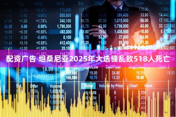 配资广告 坦桑尼亚2025年大选骚乱致518人死亡
