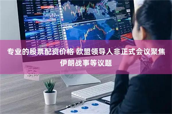 专业的股票配资价格 欧盟领导人非正式会议聚焦伊朗战事等议题