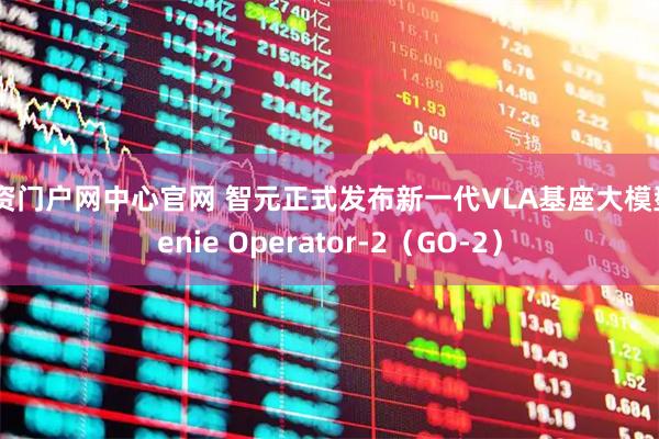配资门户网中心官网 智元正式发布新一代VLA基座大模型Genie Operator-2（GO-2）