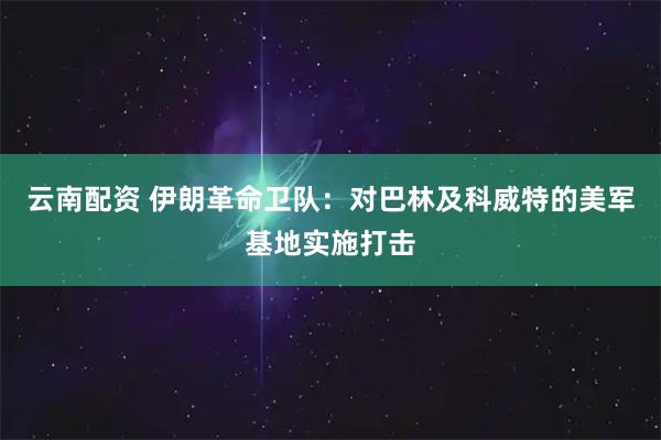 云南配资 伊朗革命卫队：对巴林及科威特的美军基地实施打击