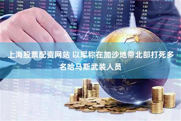 上海股票配资网站 以军称在加沙地带北部打死多名哈马斯武装人员