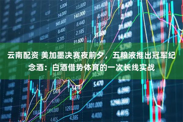 云南配资 美加墨决赛夜前夕，五粮液推出冠军纪念酒：白酒借势体育的一次长线实战