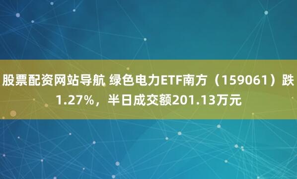 股票配资网站导航 绿色电力ETF南方（159061）跌1.27%，半日成交额201.13万元