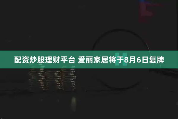 配资炒股理财平台 爱丽家居将于8月6日复牌